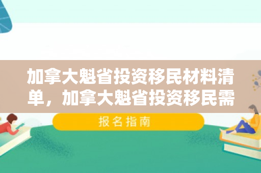 加拿大魁省投资移民材料清单，加拿大魁省投资移民需要多少钱