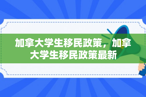加拿大学生移民政策，加拿大学生移民政策最新