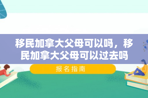 移民加拿大父母可以吗，移民加拿大父母可以过去吗