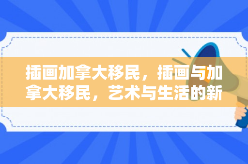 插画加拿大移民，插画与加拿大移民，艺术与生活的新篇章