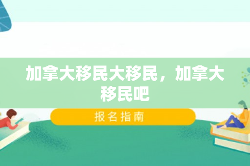 加拿大移民大移民，加拿大移民吧