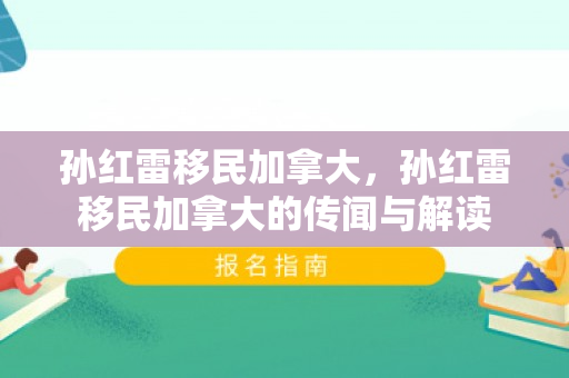 孙红雷移民加拿大，孙红雷移民加拿大的传闻与解读