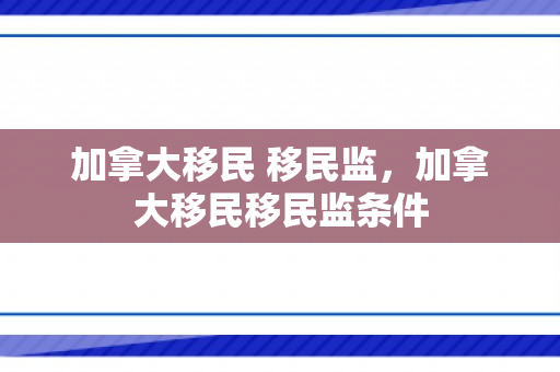 加拿大移民 移民监，加拿大移民移民监条件