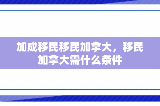 加成移民移民加拿大，移民加拿大需什么条件