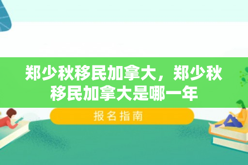 郑少秋移民加拿大，郑少秋移民加拿大是哪一年