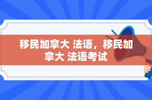 移民加拿大 法语，移民加拿大 法语考试