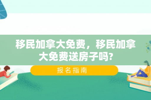 移民加拿大免费，移民加拿大免费送房子吗?