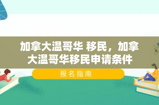 加拿大温哥华 移民，加拿大温哥华移民申请条件