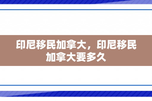 印尼移民加拿大，印尼移民加拿大要多久