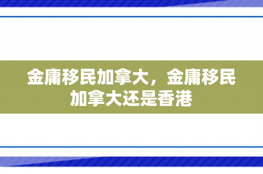 金庸移民加拿大，金庸移民加拿大还是香港