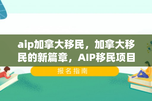 aip加拿大移民，加拿大移民的新篇章，AIP移民项目的机遇与挑战