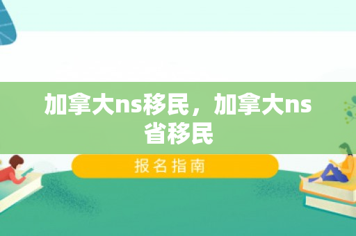 加拿大ns移民，加拿大ns省移民