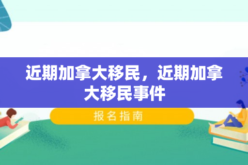 近期加拿大移民，近期加拿大移民事件