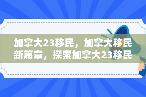 加拿大23移民，加拿大移民新篇章，探索加拿大23移民政策