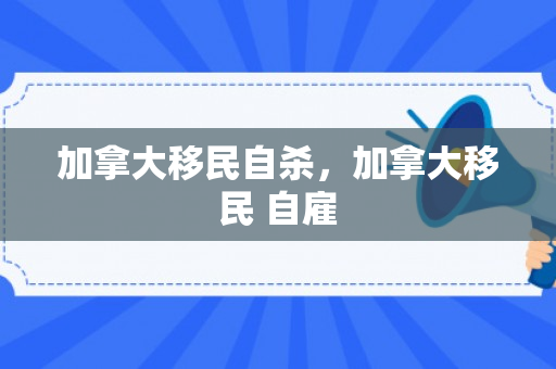 加拿大移民自杀，加拿大移民 自雇