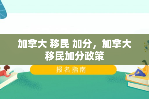 加拿大 移民 加分，加拿大移民加分政策