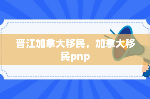 晋江加拿大移民，加拿大移民pnp