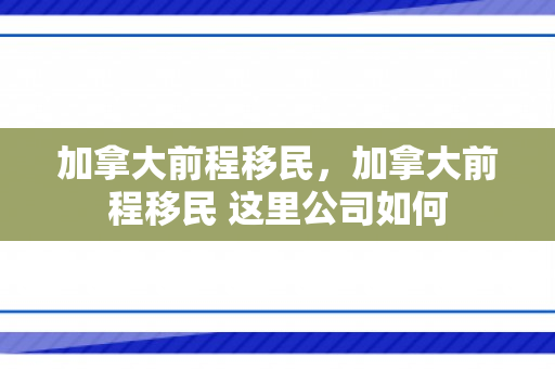 加拿大前程移民，加拿大前程移民 这里公司如何