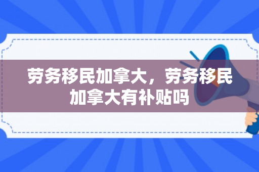 劳务移民加拿大，劳务移民加拿大有补贴吗
