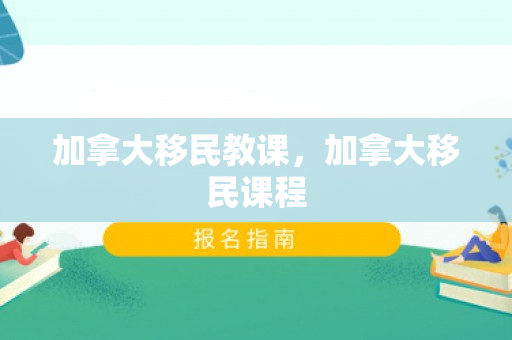 加拿大移民教课，加拿大移民课程