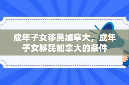 成年子女移民加拿大，成年子女移民加拿大的条件