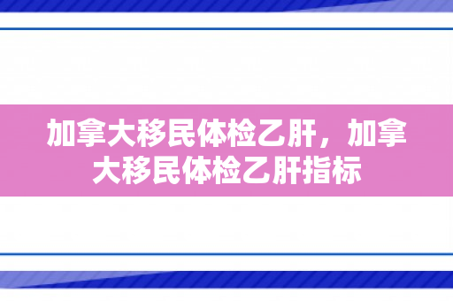 加拿大移民体检乙肝，加拿大移民体检乙肝指标