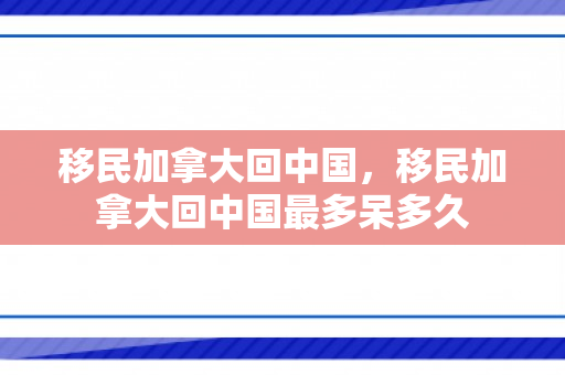 移民加拿大回中国，移民加拿大回中国最多呆多久