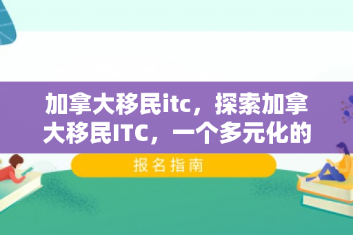 加拿大移民itc，探索加拿大移民ITC，一个多元化的移民路径