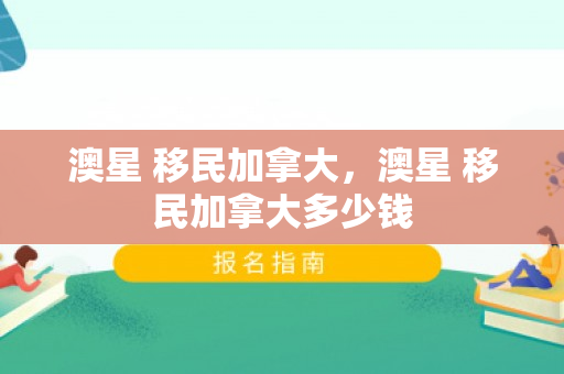 澳星 移民加拿大，澳星 移民加拿大多少钱