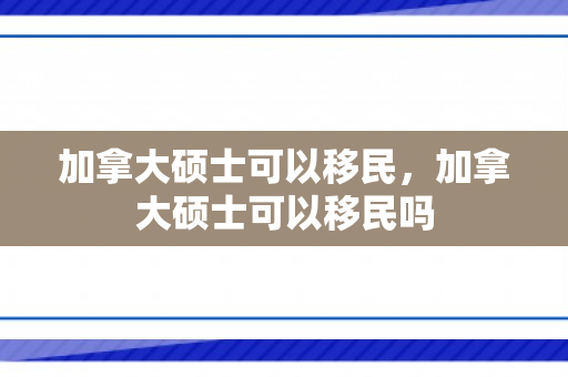 加拿大硕士可以移民，加拿大硕士可以移民吗