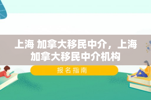 上海 加拿大移民中介，上海加拿大移民中介机构
