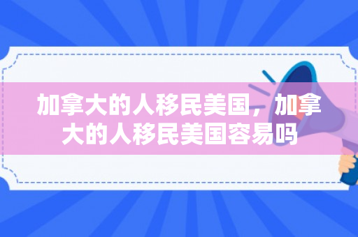 加拿大的人移民美国，加拿大的人移民美国容易吗