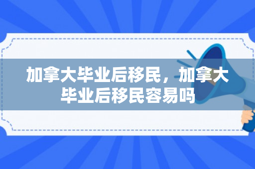 加拿大毕业后移民，加拿大毕业后移民容易吗