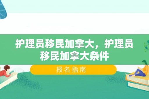护理员移民加拿大，护理员移民加拿大条件