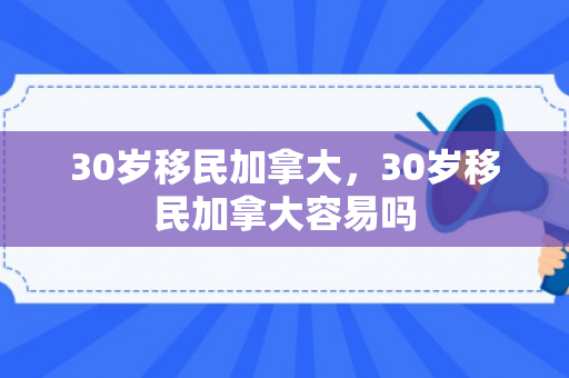 30岁移民加拿大，30岁移民加拿大容易吗