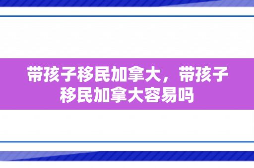 带孩子移民加拿大，带孩子移民加拿大容易吗