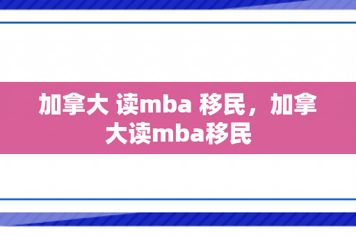 加拿大 读mba 移民，加拿大读mba移民