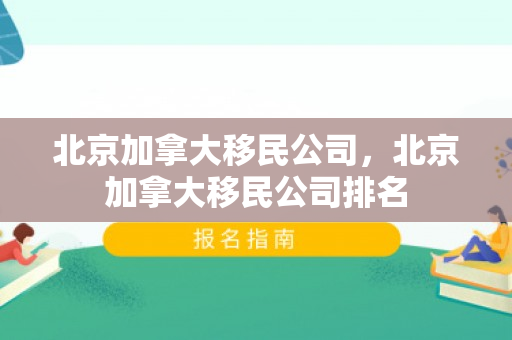 北京加拿大移民公司，北京加拿大移民公司排名