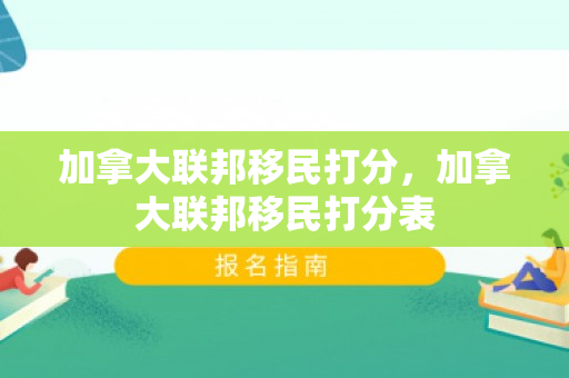 加拿大联邦移民打分，加拿大联邦移民打分表