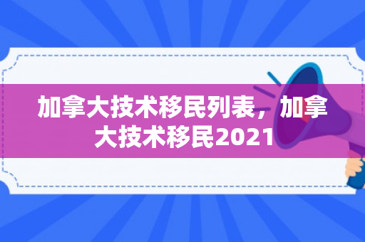 加拿大技术移民列表，加拿大技术移民2021