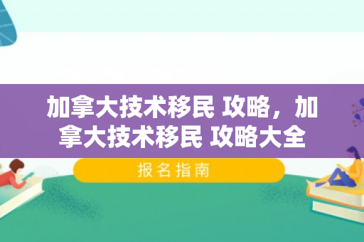 加拿大技术移民 攻略，加拿大技术移民 攻略大全