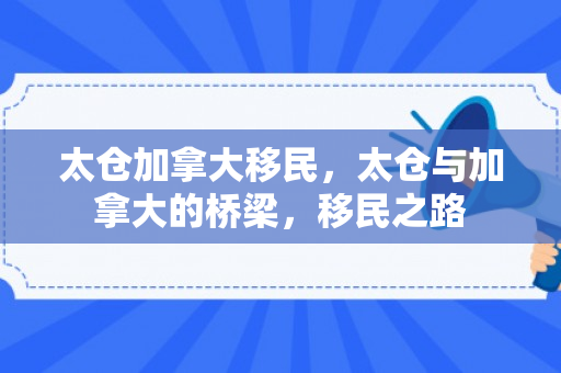 太仓加拿大移民，太仓与加拿大的桥梁，移民之路