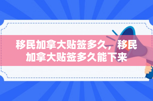 移民加拿大贴签多久，移民加拿大贴签多久能下来