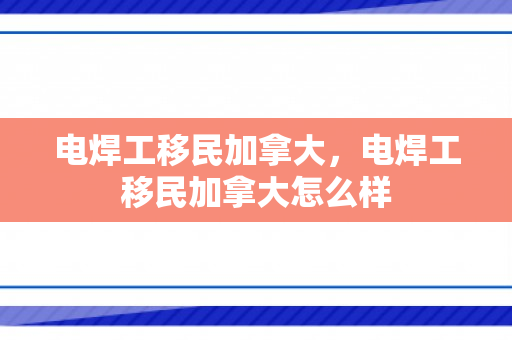 电焊工移民加拿大，电焊工移民加拿大怎么样