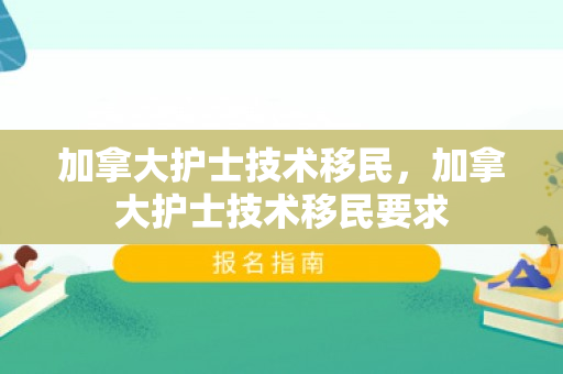 加拿大护士技术移民，加拿大护士技术移民要求
