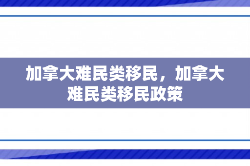 加拿大难民类移民，加拿大难民类移民政策