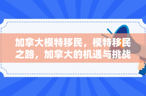 加拿大模特移民，模特移民之路，加拿大的机遇与挑战