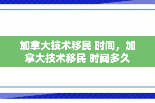 加拿大技术移民 时间，加拿大技术移民 时间多久