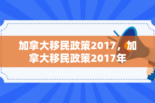 加拿大移民政策2017，加拿大移民政策2017年