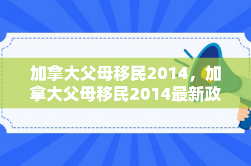 加拿大父母移民2014，加拿大父母移民2014最新政策